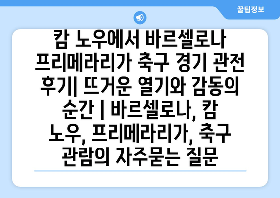 캄 노우에서 바르셀로나 프리메라리가 축구 경기 관전 후기| 뜨거운 열기와 감동의 순간 | 바르셀로나, 캄 노우, 프리메라리가, 축구 관람