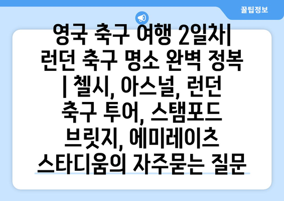 영국 축구 여행 2일차| 런던 축구 명소 완벽 정복 | 첼시, 아스널, 런던 축구 투어, 스탬포드 브릿지, 에미레이츠 스타디움