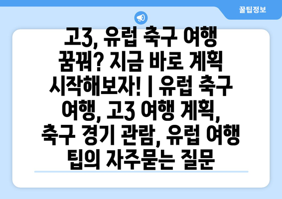 고3, 유럽 축구 여행 꿈꿔? 지금 바로 계획 시작해보자! | 유럽 축구 여행, 고3 여행 계획, 축구 경기 관람, 유럽 여행 팁