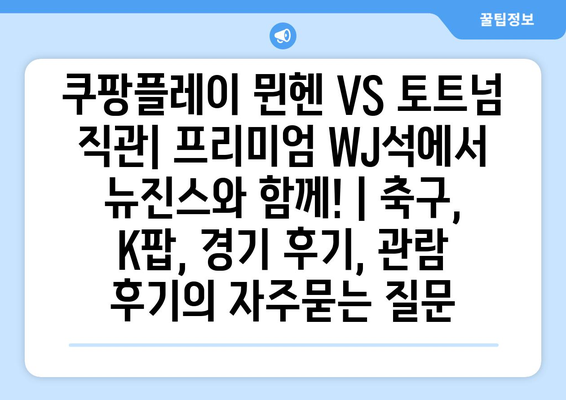 쿠팡플레이 뮌헨 VS 토트넘 직관| 프리미엄 WJ석에서 뉴진스와 함께! | 축구, K팝, 경기 후기, 관람 후기