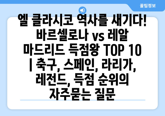 엘 클라시코 역사를 새기다! 바르셀로나 vs 레알 마드리드 득점왕 TOP 10 | 축구, 스페인, 라리가, 레전드, 득점 순위