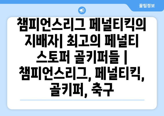 챔피언스리그 페널티킥의 지배자| 최고의 페널티 스토퍼 골키퍼들 | 챔피언스리그, 페널티킥, 골키퍼, 축구