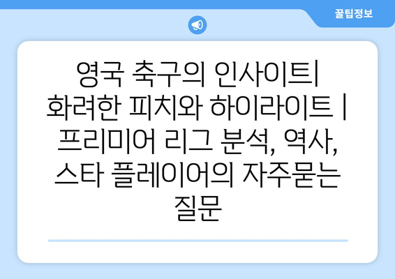 영국 축구의 인사이트| 화려한 피치와 하이라이트 | 프리미어 리그 분석, 역사, 스타 플레이어