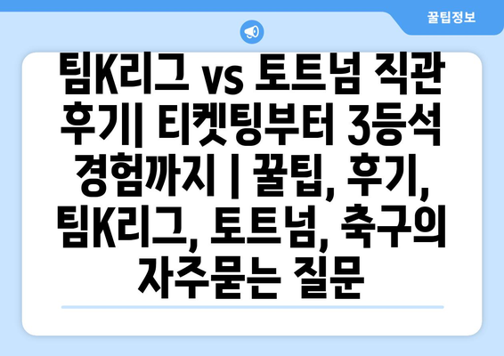 팀K리그 vs 토트넘 직관 후기| 티켓팅부터 3등석 경험까지 | 꿀팁, 후기, 팀K리그, 토트넘, 축구