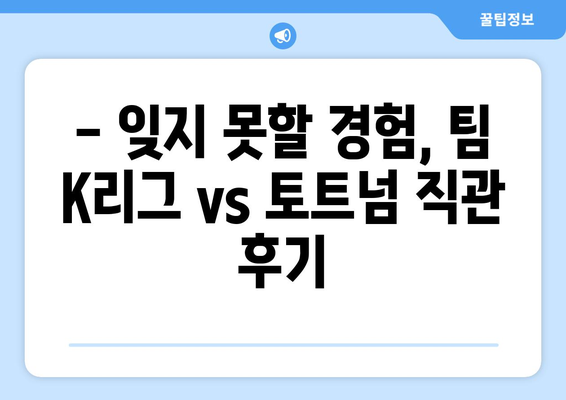 팀 K 리그 vs 토트넘 직관 후기| 3등석B에서 본 경기의 감동과 열기 | 축구, 팀 K리그, 토트넘, 직관 후기, 3등석