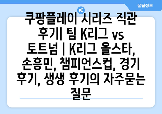 쿠팡플레이 시리즈 직관 후기| 팀 K리그 vs 토트넘 | K리그 올스타, 손흥민, 챔피언스컵, 경기 후기, 생생 후기