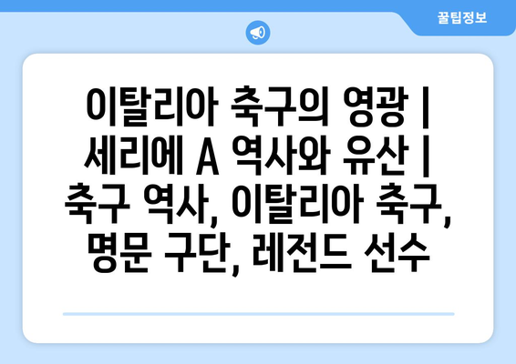 이탈리아 축구의 영광| 세리에 A 역사와 유산 | 축구 역사, 이탈리아 축구, 명문 구단, 레전드 선수