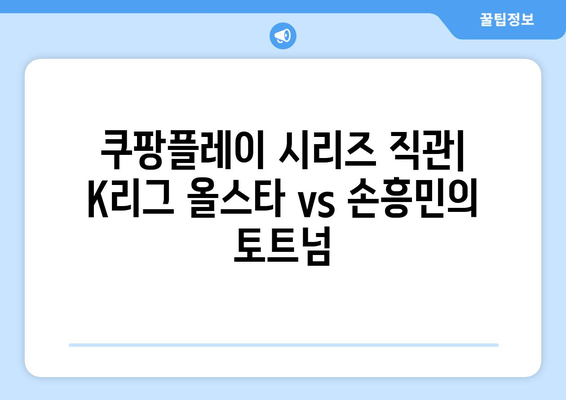 쿠팡플레이 시리즈 직관 후기| 팀 K리그 vs 토트넘 | K리그 올스타, 손흥민, 챔피언스컵, 경기 후기, 생생 후기