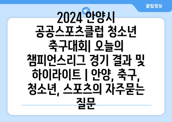 2024 안양시 공공스포츠클럽 청소년 축구대회| 오늘의 챔피언스리그 경기 결과 및 하이라이트 | 안양, 축구, 청소년, 스포츠