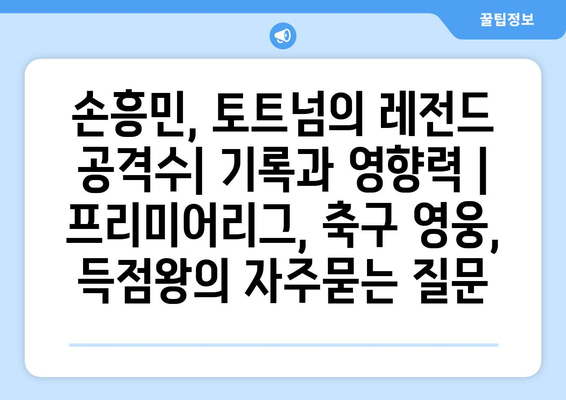 손흥민, 토트넘의 레전드 공격수| 기록과 영향력 | 프리미어리그, 축구 영웅, 득점왕