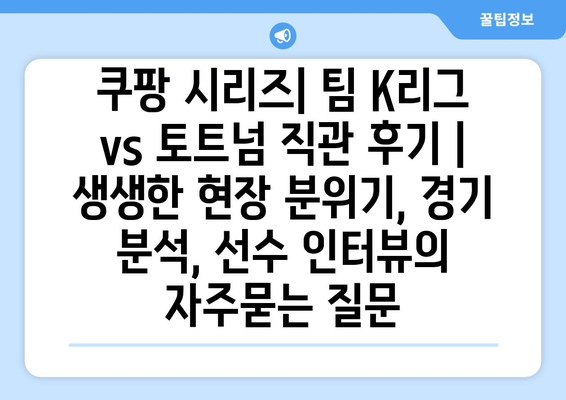 쿠팡 시리즈| 팀 K리그 vs 토트넘 직관 후기 | 생생한 현장 분위기, 경기 분석, 선수 인터뷰